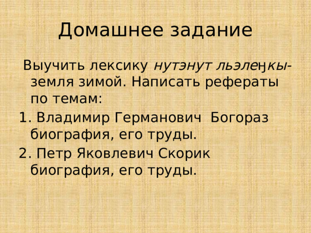 Домашнее задание  Выучить лексику нутэнут льэле ӈ кы- земля зимой. Написать рефераты по темам: 1. Владимир Германович Богораз биография, его труды. 2. Петр Яковлевич Скорик биография, его труды. 