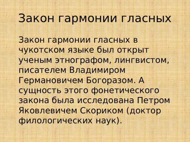 Закон гармонии гласных  Закон гармонии гласных в чукотском языке был открыт ученым этнографом, лингвистом, писателем Владимиром Германовичем Богоразом. А сущность этого фонетического закона была исследована Петром Яковлевичем Скориком (доктор филологических наук). 