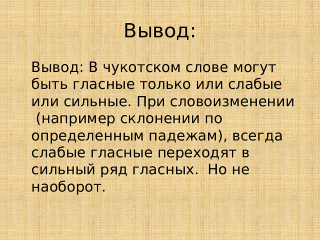 Вывод:  Вывод: В чукотском слове могут быть гласные только или слабые или сильные. При словоизменении (например склонении по определенным падежам), всегда слабые гласные переходят в сильный ряд гласных. Но не наоборот. 