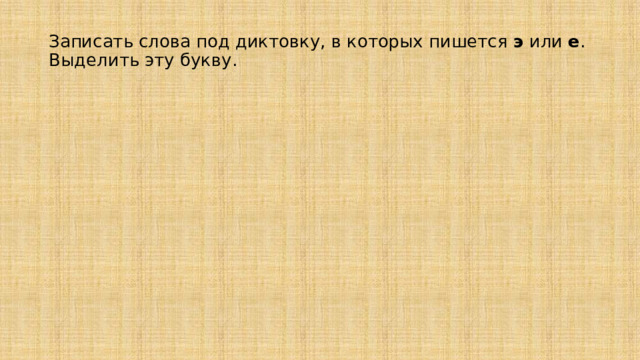 Записать слова под диктовку, в которых пишется э или е .  Выделить эту букву.   