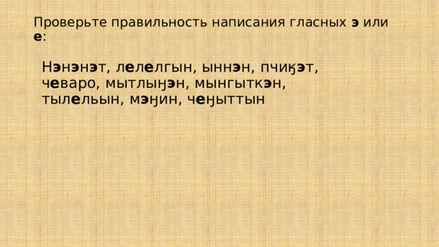 Проверьте правильность написания гласных э или е :   Н э н э н э т, л е л е лгын, ынн э н, пчиӄ э т, ч е варо, мытлыӈ э н, мынгытк э н, тыл е льын, м э ӈин, ч е ӈыттын 