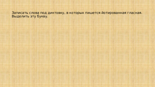  Записать слова под диктовку, в которых пишется йотированная гласная.  Выделить эту букву.   