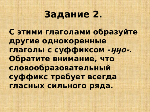 Задание 2. С этими глаголами образуйте другие однокоренные глаголы с суффиксом - ӈӈо- . Обратите внимание, что словообразовательный суффикс требует всегда гласных сильного ряда. 