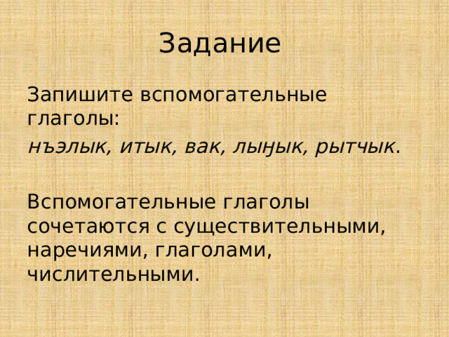 Задание Запишите вспомогательные глаголы: нъэлык, итык, вак, лыӈык, рытчык . Вспомогательные глаголы сочетаются с существительными, наречиями, глаголами, числительными. 