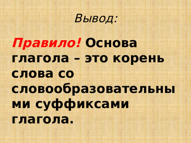 Вывод: Правило!  Основа глагола – это корень слова со словообразовательными суффиксами глагола. 