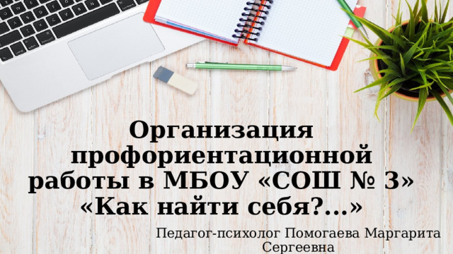 Организация профориентационной  работы в МБОУ «СОШ № 3»  «Как найти себя?...»   Педагог-психолог Помогаева Маргарита Сергеевна 
