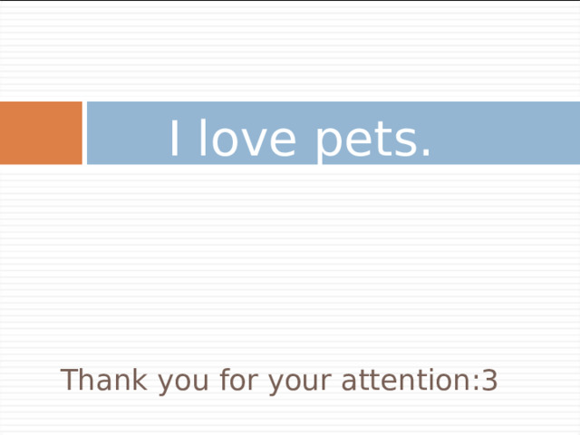 I love pets. Thank you for your attention :3 