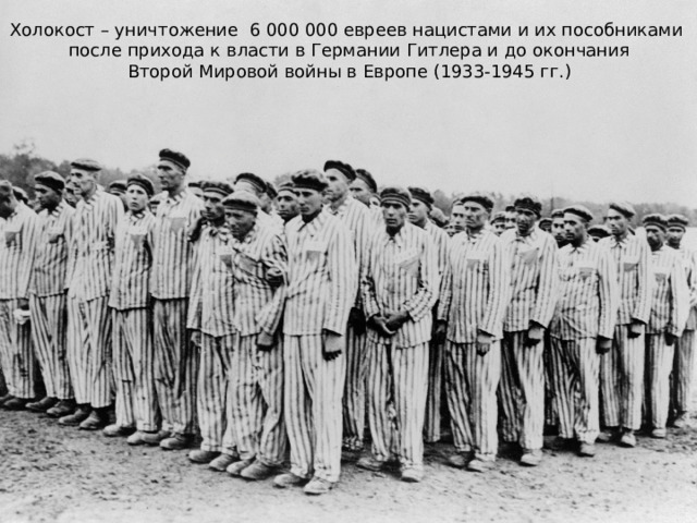 Холокост – уничтожение 6 000 000 евреев нацистами и их пособниками  после прихода к власти в Германии Гитлера и до окончания  Второй Мировой войны в Европе (1933-1945 гг.)    