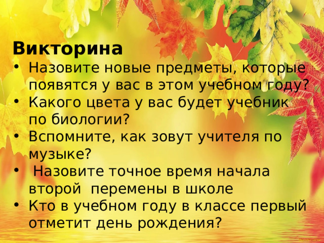Викторина Назовите новые предметы, которые появятся у вас в этом учебном году? Какого цвета у вас будет учебник по биологии? Вспомните, как зовут учителя по музыке?  Назовите точное время начала второй перемены в школе Кто в учебном году в классе первый отметит день рождения? 
