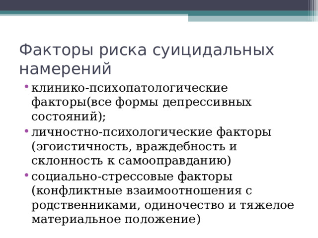 Факторы риска суицидальных намерений клинико-психопатологические факторы(все формы депрессивных состояний); личностно-психологические факторы (эгоистичность, враждебность и склонность к самооправданию) социально-стрессовые факторы (конфликтные взаимоотношения с родственниками, одиночество и тяжелое материальное положение) 