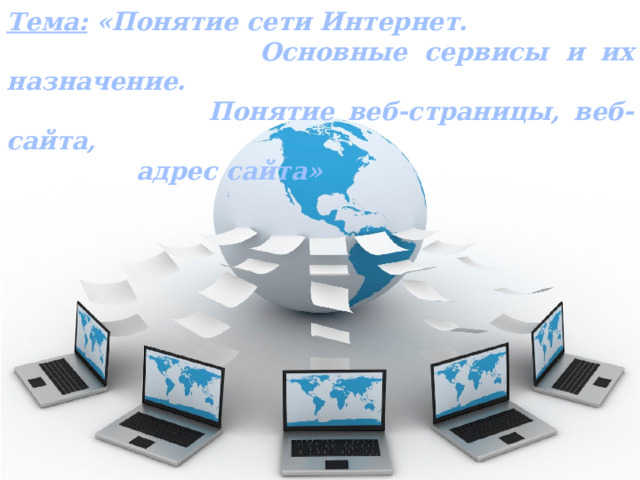 Тема: «Понятие сети Интернет.  Основные сервисы и их назначение.  Понятие веб-страницы, веб-сайта,  адрес сайта» 