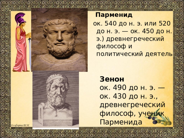  Парменид  ок. 540 до н. э. или 520 до н. э. — ок. 450 до н. э.) древнегреческий философ и политический деятель Зенон  ок. 490 до н. э. — ок. 430 до н. э., древнегреческий философ, ученик Парменида 