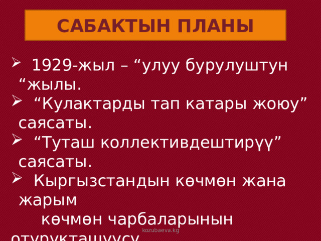 САБАКТЫН ПЛАНЫ  1929-жыл – “улуу бурулуштун “жылы. “ Кулактарды тап катары жоюу” саясаты. “ Туташ коллективдештирүү” саясаты.  Кыргызстандын көчмөн жана жарым  көчмөн чарбаларынын отурукташуусу.  Коллективдештирүүнүн жыйынтыктары. kozubaeva.kg 