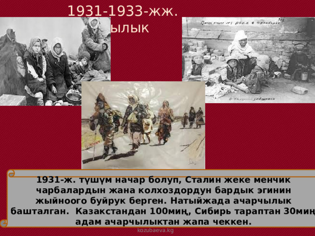 1931-1933-жж. ачарчылык 1931-ж. түшүм начар болуп, Сталин жеке менчик чарбалардын жана колхоздордун бардык эгинин жыйноого буйрук берген. Натыйжада ачарчылык башталган. Казакстандан 100миң, Сибирь тараптан 30миң адам ачарчылыктан жапа чеккен. kozubaeva.kg 