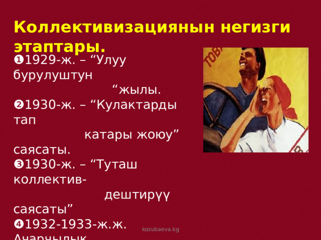 Коллективизациянын негизги этаптары. ❶ 1929-ж. – “Улуу бурулуштун “ жылы. ❷ 1930-ж. – “Кулактарды тап  катары жоюу” саясаты. ❸ 1930-ж. – “Туташ коллектив-  дештирүү саясаты” ❹ 1932-1933-ж.ж. Ачарчылык. ❺ 1940-ж.ж. Коллективдештир-  үүнүн аяктоочу этабы. kozubaeva.kg 