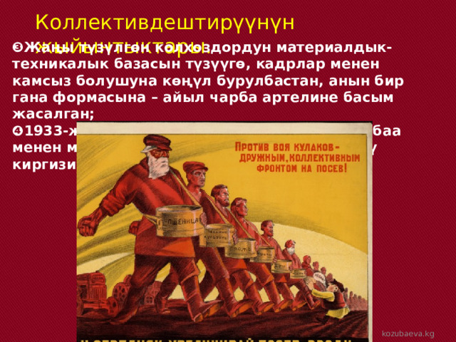 Коллективдештирүүнүн жыйынтыктары. ❸ Жаңы түзүлгөн колхоздордун материалдык-техникалык базасын түзүүгө, кадрлар менен камсыз болушуна көңүл бурулбастан, анын бир гана формасына – айыл чарба артелине басым жасалган; ❹ 1933-ж.колхоздордун азык-түлүктү арзан баа менен мамлекетке милдеттүү түрдө берүүсү киргизилген; kozubaeva.kg 