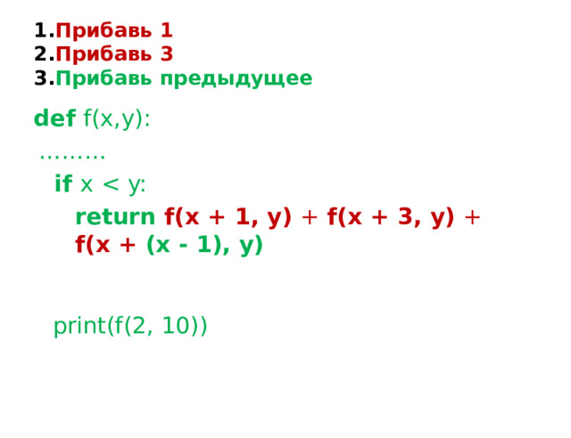 Прибавь  1 Прибавь  3 Прибавь  предыдущее def  f(x,y): ……… if  x  return  f(x  +  1, y)  +  f(x  + 3,  y)  +  f(x  + (x  -  1), y) print(f(2,  10)) 