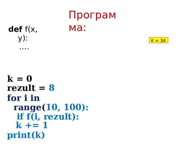 Прогр а мма: def  f(x,  y): … . K  =  34 k  =  0 rezult  =  8 for  i  in  range( 10,  100):  if  f(i,  rezult): k  +=  1 print(k) 