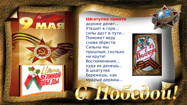 Шкатулка памяти дороже денег...  Утешит в горе... силы даст в пути...  Поможет веру снова обрести.  Сильны мы прошлым, сколько ни крути!  Воспоминания... куда их денешь...  В шкатулке бережешь, как мудрый дервиш... 