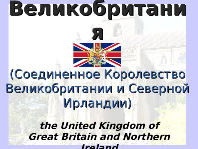 Великобритания    (Соединенное Королевство Великобритании и Северной Ирландии) the United Kingdom of Great Britain and Northern Ireland  