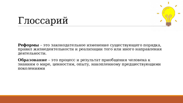 Глоссарий  Реформы – это законодательное изменение существующего порядка, правил жизнедеятельности и реализации того или иного направления деятельности. Образование – это процесс и результат приобщения человека к знаниям о мире, ценностям, опыту, накопленному предшествующими поколениями 