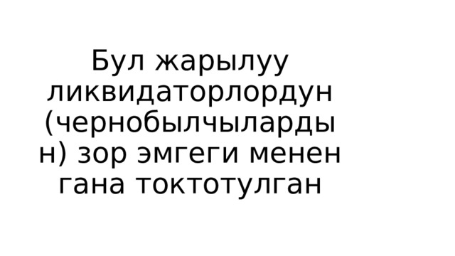 Бул жарылуу ликвидаторлордун (чернобылчылардын) зор эмгеги менен гана токтотулган 