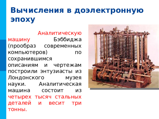 Вычисления в доэлектронную эпоху  Аналитическую машину Бэббиджа (прообраз современных компьютеров) по сохранившимся описаниям и чертежам построили энтузиасты из Лондонского музея науки. Аналитическая машина состоит из четырех тысяч стальных деталей и весит три тонны. 