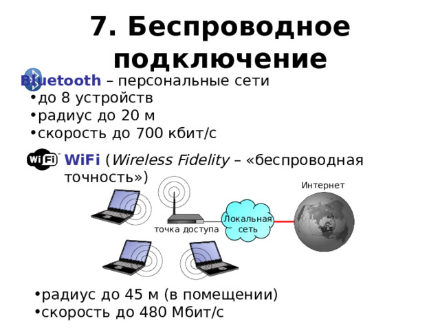 7. Беспроводное подключение Bluetooth – персональные сети до 8 устройств радиус до 20 м скорость до 700 кбит/с WiFi ( Wireless Fidelity – «беспроводная точность») Интернет Локальная сеть точка доступа радиус до 45 м (в помещении) скорость до 480 Мбит/с 