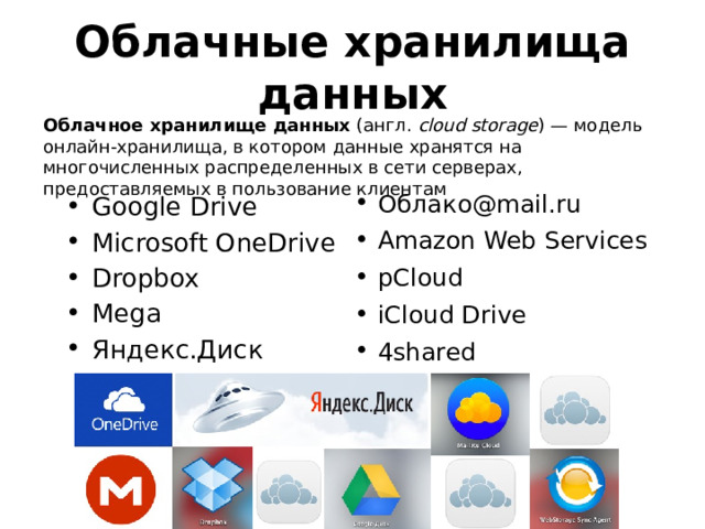 Облачные хранилища данных Облачное хранилище данных  (англ.  cloud storage ) — модель онлайн-хранилища, в котором данные хранятся на многочисленных распределенных в сети серверах, предоставляемых в пользование клиентам Облако@mail.ru Amazon Web Services pCloud iCloud Drive 4shared Google Drive Microsoft OneDrive Dropbox Mega Яндекс.Диск 48 