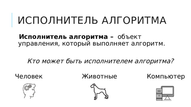 Исполнитель алгоритма Исполнитель алгоритма – объект управления, который выполняет алгоритм.  Кто может быть исполнителем алгоритма? Человек Компьютер Животные 