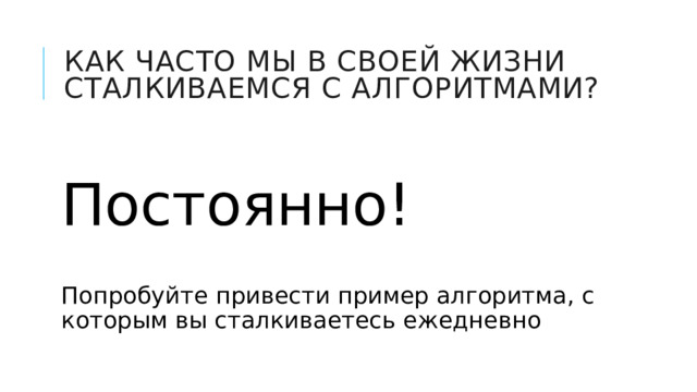 Как часто мы в своей жизни сталкиваемся с алгоритмами? Постоянно! Попробуйте привести пример алгоритма, с которым вы сталкиваетесь ежедневно 