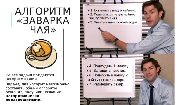 Алгоритм «Заварка чая» Не все задачи поддаются алгоритмизации. Задачи, для которых невозможно составить общий алгоритм решения, получили название алгоритмически неразрешимыми.  