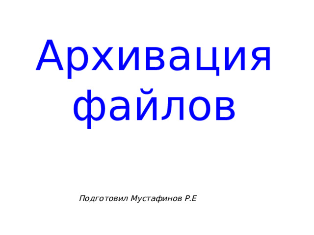 Архивация файлов Подготовил Мустафинов Р.Е 