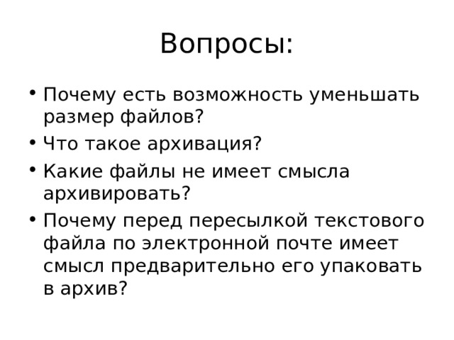 Вопросы: Почему есть возможность уменьшать размер файлов? Что такое архивация? Какие файлы не имеет смысла архивировать? Почему перед пересылкой текстового файла по электронной почте имеет смысл предварительно его упаковать в архив? 