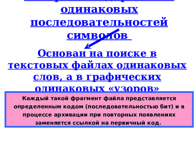 Алгоритм кодирования одинаковых последовательностей символов Основан на поиске в текстовых файлах одинаковых слов, а в графических одинаковых «узоров» Каждый такой фрагмент файла представляется определенным кодом (последовательностью бит) и в процессе архивации при повторных появлениях заменяется ссылкой на первичный код. 