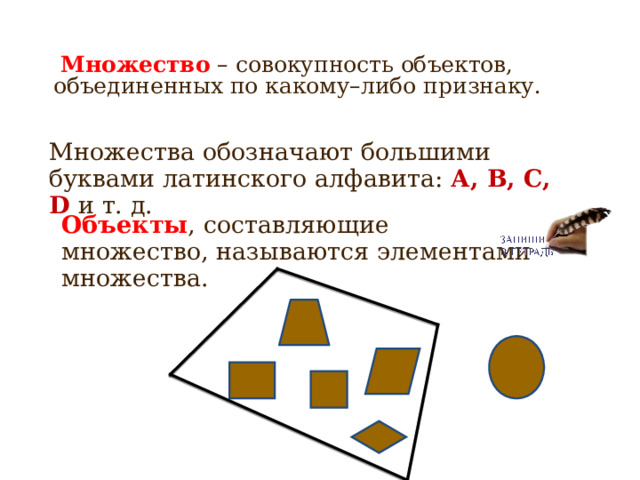  Множество – совокупность объектов, объединенных по какому–либо признаку. Множества обозначают большими буквами латинского алфавита: А, В, С, D  и т. д. Объекты , составляющие множество, называются элементами множества.  