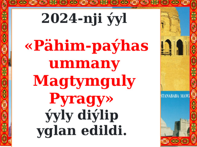 2024-nji ýyl  «Pähim-paýhas ummany Magtymguly Pyragy» ýyly diýlip yglan edildi.  
