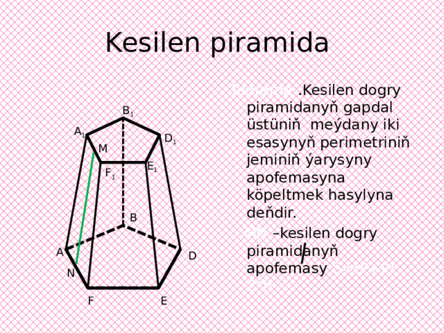 Kesilen piramida Teorema  .Kesilen dogry piramidanyň gapdal üstüniň meýdany iki esasynyň perimetriniň jeminiň ýarysyny apofemasyna köpeltmek hasylyna deňdir.  MN –kesilen dogry piramidanyň apofemasy S=(P+P) 2*h B 1 A 1 D 1 M E 1  F 1 B A D N E F 