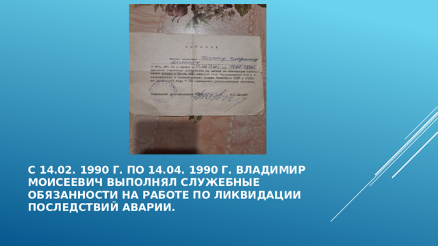 С 14.02. 1990 г. по 14.04. 1990 г. владимир моисеевич выполнял служебные обязанности на работе по ликвидации последствий аварии. 