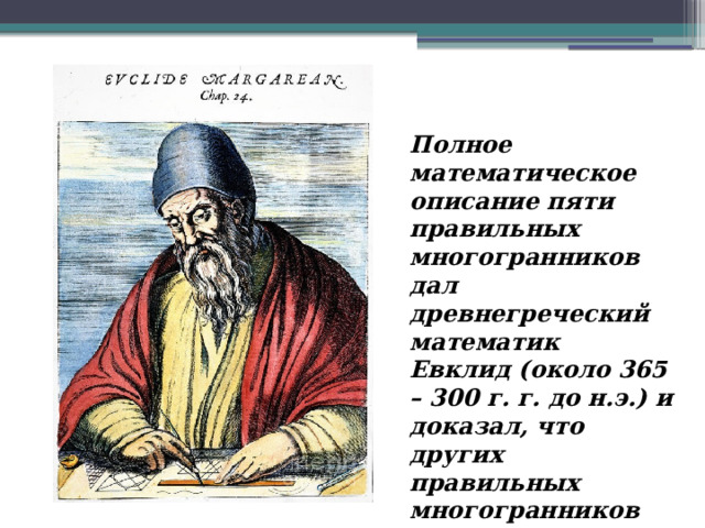 Полное математическое описание пяти правильных многогранников дал древнегреческий математик Евклид (около 365 – 300 г. г. до н.э.) и доказал, что других правильных многогранников нет. 