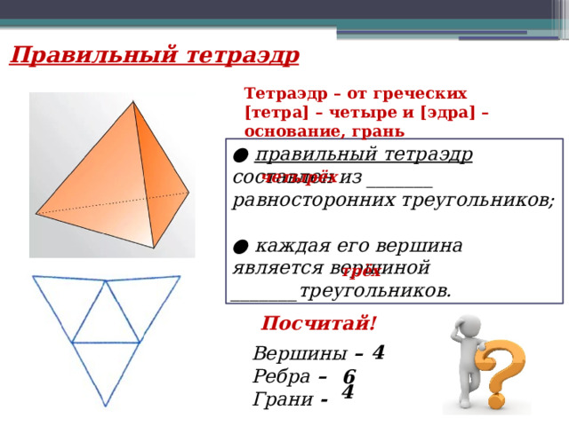 Правильный тетраэдр Тетраэдр – от греческих [тетра] – четыре и [эдра] – основание, грань ● правильный тетраэдр составлен из _______ равносторонних треугольников;  ● каждая его вершина является вершиной _______треугольников. четырёх трёх Посчитай! 4 Вершины – Ребра – Грани - 6 4 