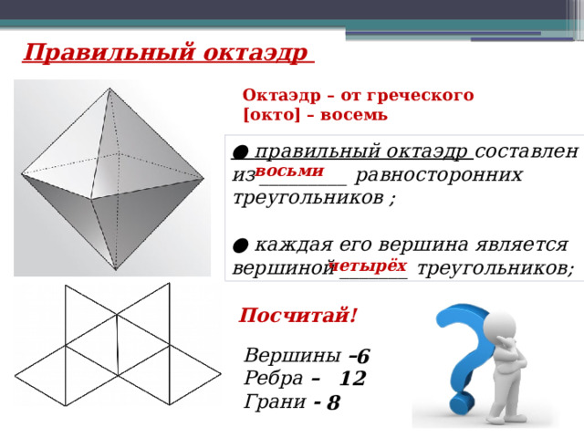 Правильный октаэдр Октаэдр – от греческого [окто] – восемь ● правильный октаэдр составлен из _________ равносторонних треугольников ;  ● каждая его вершина является вершиной _______ треугольников; восьми четырёх Посчитай! Вершины – Ребра – Грани - 6 12 8 
