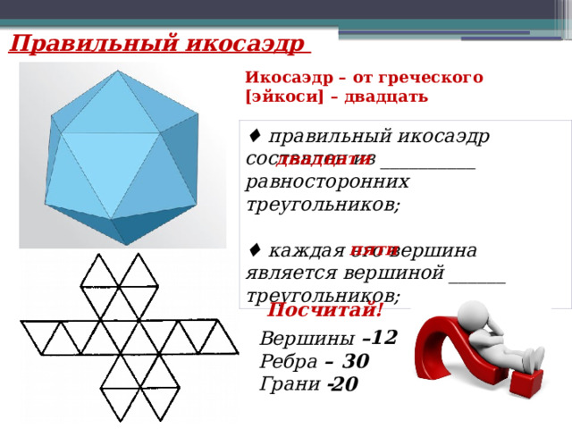 Правильный икосаэдр Икосаэдр – от греческого [эйкоси] – двадцать ♦ правильный икосаэдр составлен из __________ равносторонних треугольников;  ♦ каждая его вершина является вершиной ______ треугольников; двадцати пяти Посчитай! 12 Вершины – Ребра – Грани - 30 20 