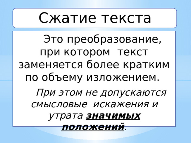 Сжатие текста  Это преобразование, при котором текст заменяется более кратким по объему изложением.  При этом не допускаются смысловые искажения и утрата значимых положений . 