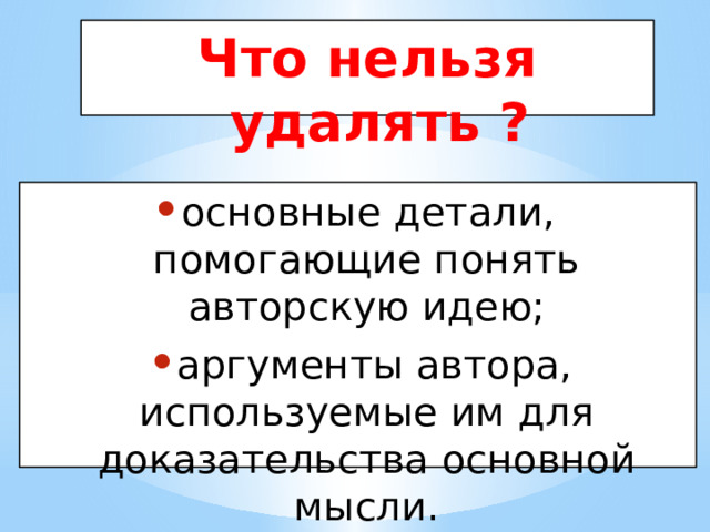 Что нельзя удалять ? основные детали, помогающие понять авторскую идею; аргументы автора, используемые им для доказательства основной мысли. 