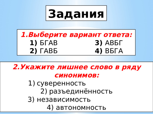 Задания 1.Выберите вариант ответа: 1) БГАВ 3) АВБГ 2) ГАВБ 4) ВБГА 2.Укажите лишнее слово в ряду синонимов: суверенность разъединённость 3) независимость 4) автономность 