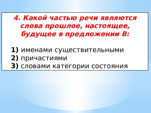 4. Какой частью речи являются слова прошлое, настоящее, будущее в предложении В:   1) именами существительными  2) причастиями  3) словами категории состояния 