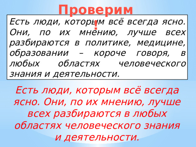 Проверим! Есть люди, которым всё всегда ясно. Они, по их мнению, лучше всех разбираются в политике, медицине, образовании – короче говоря, в любых областях человеческого знания и деятельности. Есть люди, которым всё всегда ясно. Они, по их мнению, лучше всех разбираются в любых областях человеческого знания и деятельности. 