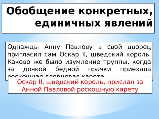 Обобщение конкретных, единичных явлений Однажды Анну Павлову в свой дворец пригласил сам Оскар II, шведский король. Каково же было изумление труппы, когда за дочкой бедной прачки приехала роскошная дворцовая карета. Оскар II, шведский король, прислал за Анной Павловой роскошную карету 