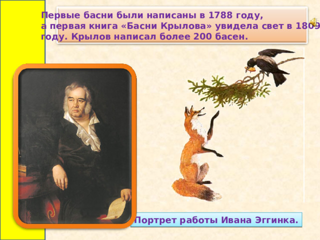 Первые басни были написаны в 1788 году, а первая книга «Басни Крылова» увидела свет в 1809 году. Крылов написал более 200 басен. Портрет работы Ивана Эггинка. 